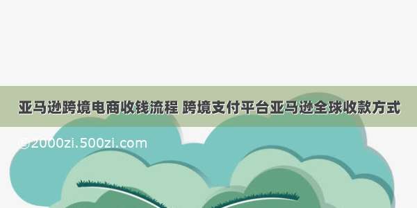 亚马逊跨境电商收钱流程 跨境支付平台亚马逊全球收款方式