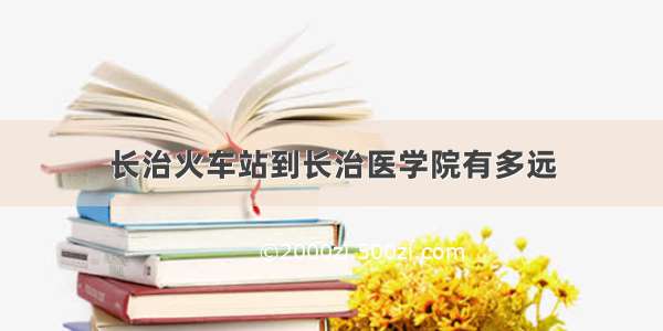 长治火车站到长治医学院有多远