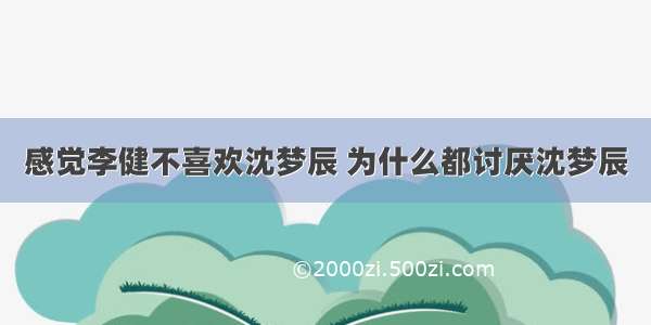 感觉李健不喜欢沈梦辰 为什么都讨厌沈梦辰