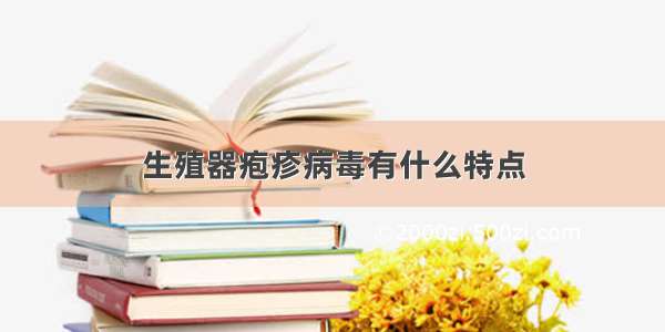 生殖器疱疹病毒有什么特点