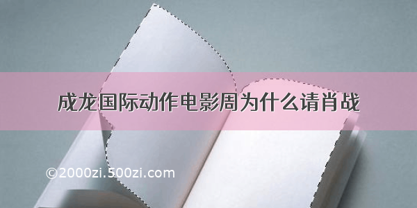 成龙国际动作电影周为什么请肖战