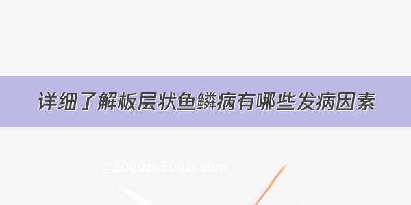 详细了解板层状鱼鳞病有哪些发病因素