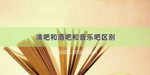 清吧和酒吧和音乐吧区别