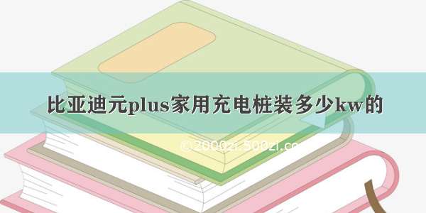 比亚迪元plus家用充电桩装多少kw的