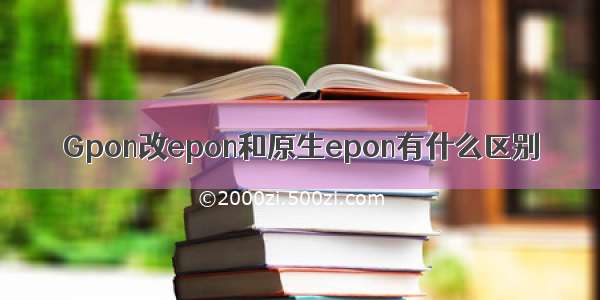 Gpon改epon和原生epon有什么区别