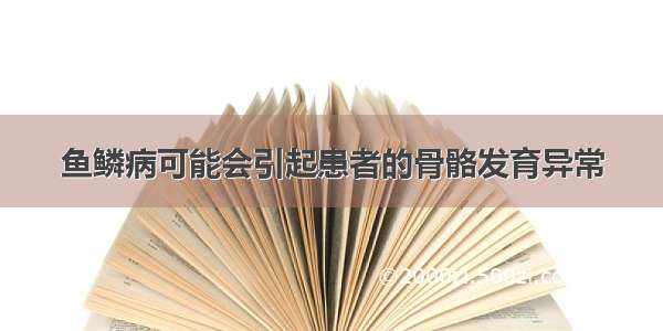 鱼鳞病可能会引起患者的骨骼发育异常