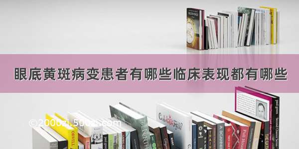 眼底黄斑病变患者有哪些临床表现都有哪些