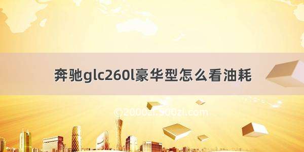 奔驰glc260l豪华型怎么看油耗