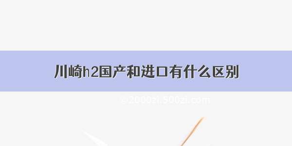 川崎h2国产和进口有什么区别