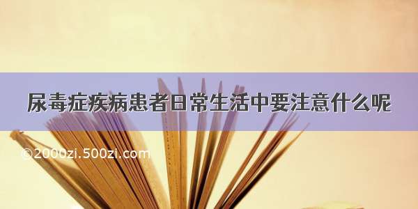 尿毒症疾病患者日常生活中要注意什么呢