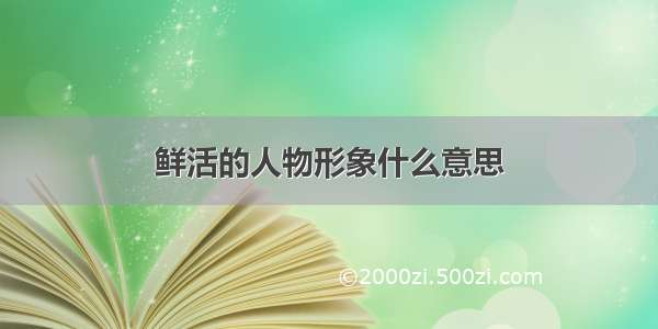 鲜活的人物形象什么意思