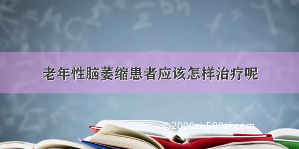 老年性脑萎缩患者应该怎样治疗呢