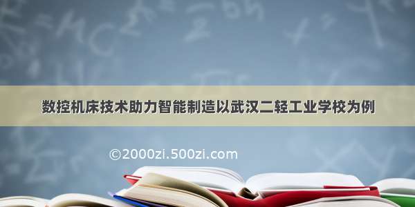 数控机床技术助力智能制造以武汉二轻工业学校为例