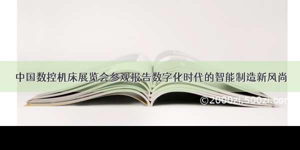 中国数控机床展览会参观报告数字化时代的智能制造新风尚