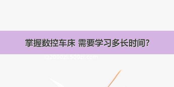 掌握数控车床 需要学习多长时间？