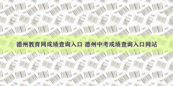 德州教育网成绩查询入口 德州中考成绩查询入口网站