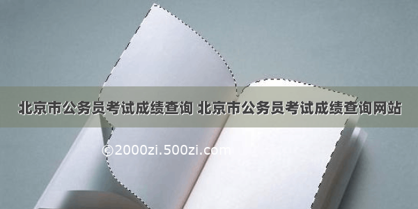 北京市公务员考试成绩查询 北京市公务员考试成绩查询网站