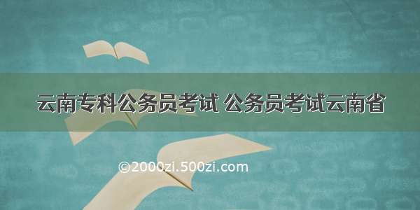 云南专科公务员考试 公务员考试云南省