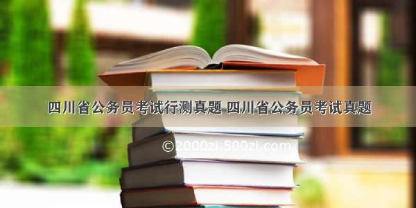 四川省公务员考试行测真题 四川省公务员考试真题