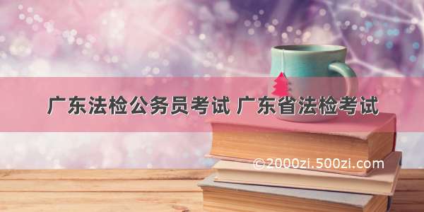 广东法检公务员考试 广东省法检考试