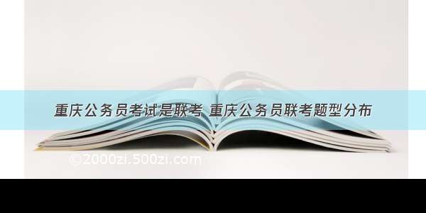 重庆公务员考试是联考 重庆公务员联考题型分布