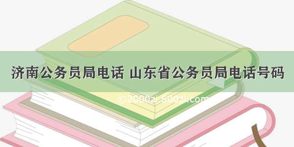 济南公务员局电话 山东省公务员局电话号码