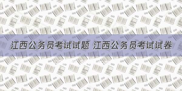 江西公务员考试试题 江西公务员考试试卷