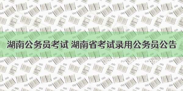 湖南公务员考试 湖南省考试录用公务员公告