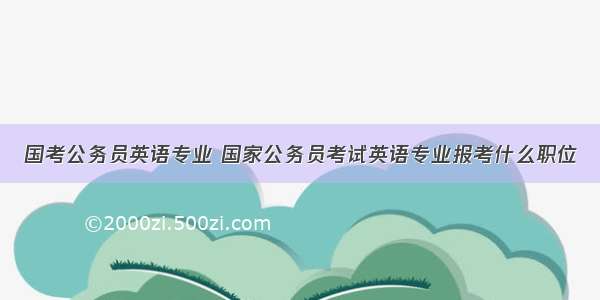 国考公务员英语专业 国家公务员考试英语专业报考什么职位