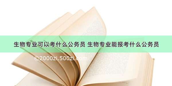 生物专业可以考什么公务员 生物专业能报考什么公务员