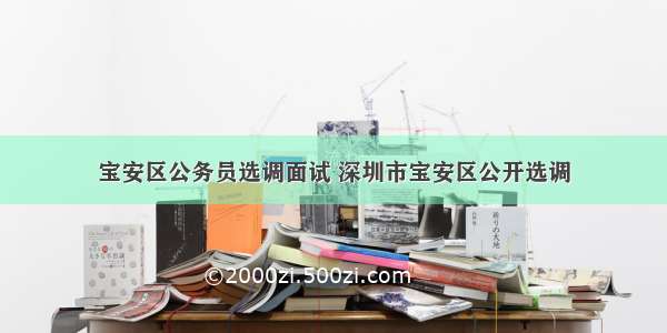 宝安区公务员选调面试 深圳市宝安区公开选调