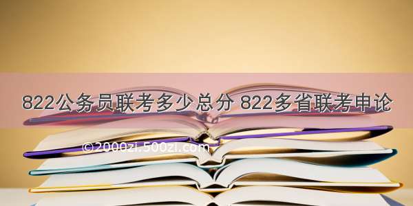 822公务员联考多少总分 822多省联考申论