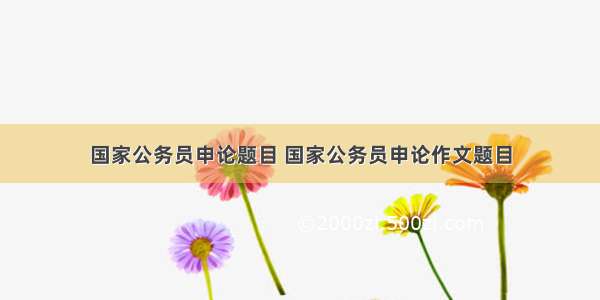 国家公务员申论题目 国家公务员申论作文题目