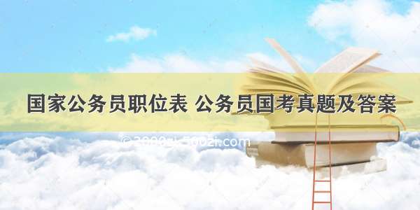 国家公务员职位表 公务员国考真题及答案