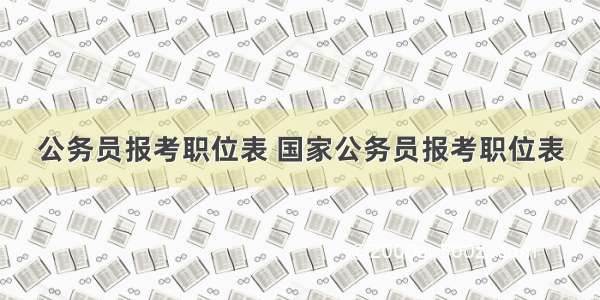 公务员报考职位表 国家公务员报考职位表