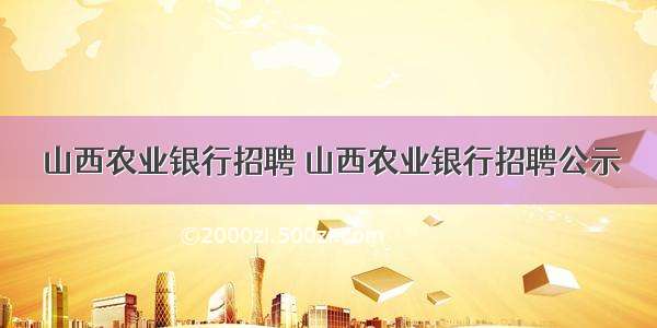 山西农业银行招聘 山西农业银行招聘公示