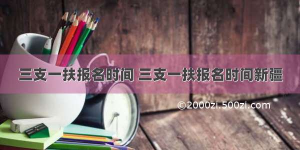 三支一扶报名时间 三支一扶报名时间新疆