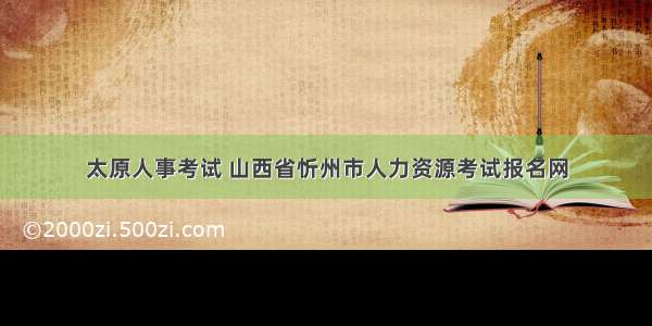 太原人事考试 山西省忻州市人力资源考试报名网