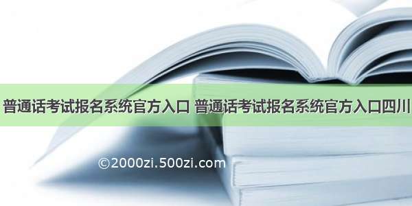 普通话考试报名系统官方入口 普通话考试报名系统官方入口四川