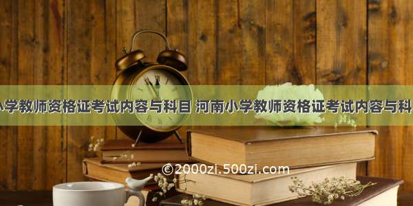 小学教师资格证考试内容与科目 河南小学教师资格证考试内容与科目