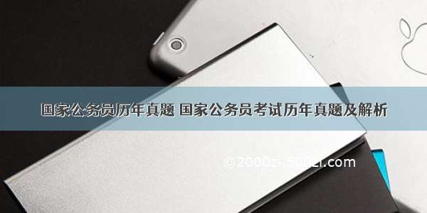 国家公务员历年真题 国家公务员考试历年真题及解析