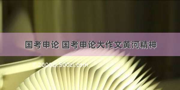 国考申论 国考申论大作文黄河精神