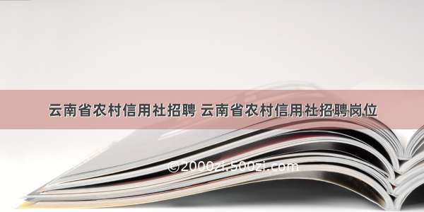 云南省农村信用社招聘 云南省农村信用社招聘岗位