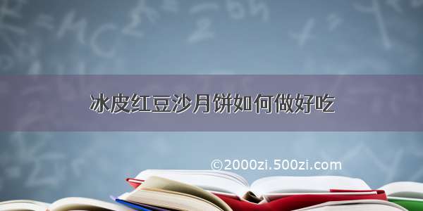 冰皮红豆沙月饼如何做好吃