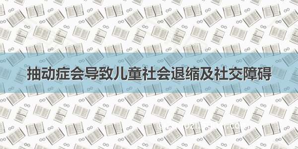 抽动症会导致儿童社会退缩及社交障碍