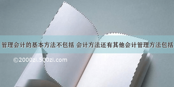 管理会计的基本方法不包括 会计方法还有其他会计管理方法包括