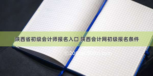 陕西省初级会计师报名入口 陕西会计网初级报名条件