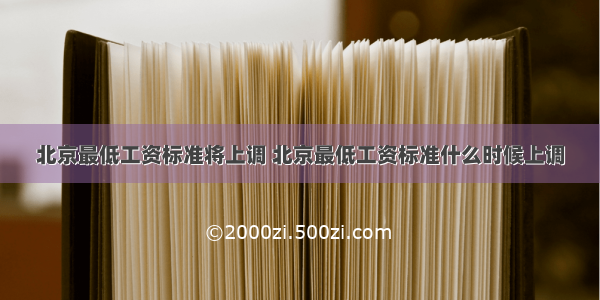 北京最低工资标准将上调 北京最低工资标准什么时候上调