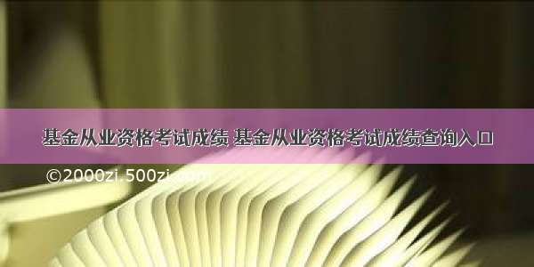 基金从业资格考试成绩 基金从业资格考试成绩查询入口