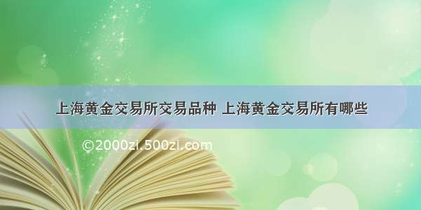 上海黄金交易所交易品种 上海黄金交易所有哪些